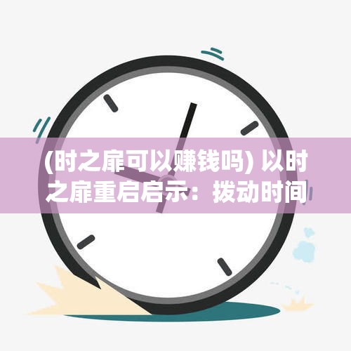 (时之扉可以赚钱吗) 以时之扉重启启示：拨动时间齿轮，如何重塑命运的奇迹